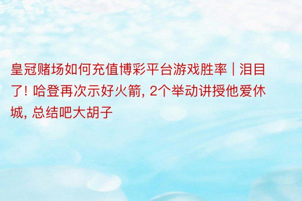 皇冠赌场如何充值博彩平台游戏胜率 | 泪目了! 哈登再次示好火箭, 2个举动讲授他爱休城, 总结吧大胡子