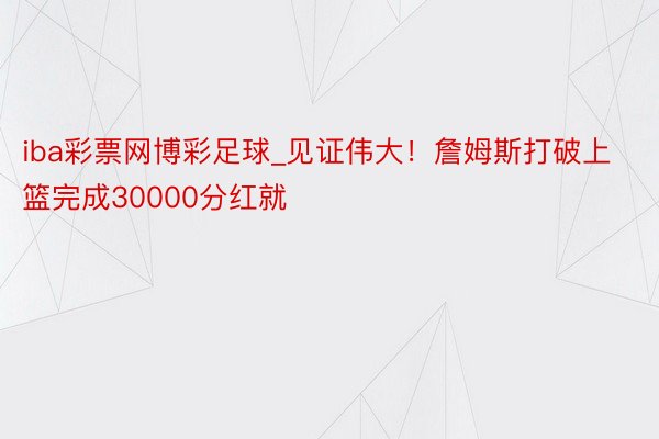 iba彩票网博彩足球_见证伟大！詹姆斯打破上篮完成30000分红就