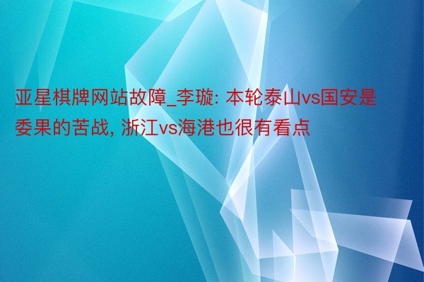 亚星棋牌网站故障_李璇: 本轮泰山vs国安是委果的苦战, 浙江vs海港也很有看点