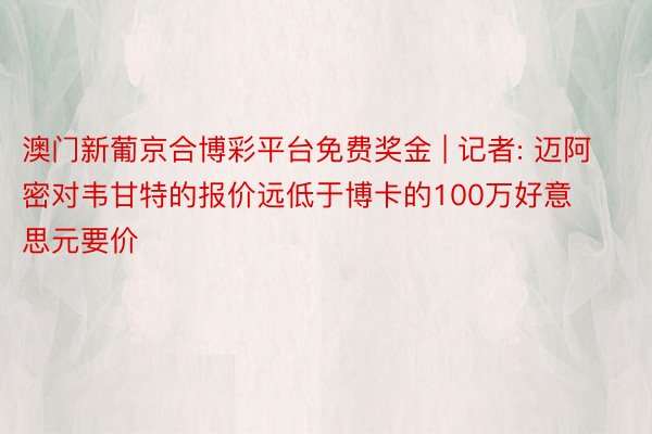 澳门新葡京合博彩平台免费奖金 | 记者: 迈阿密对韦甘特的报价远低于博卡的100万好意思元要价