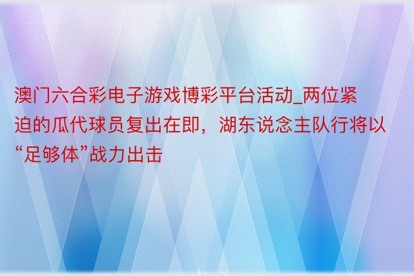 澳门六合彩电子游戏博彩平台活动_两位紧迫的瓜代球员复出在即，湖东说念主队行将以“足够体”战力出击