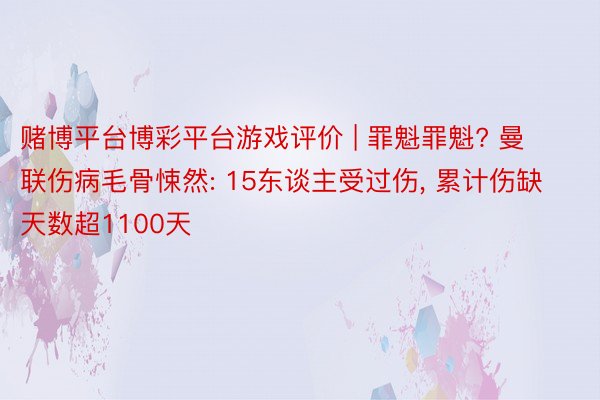 赌博平台博彩平台游戏评价 | 罪魁罪魁? 曼联伤病毛骨悚然: 15东谈主受过伤， 累计伤缺天数超1100天