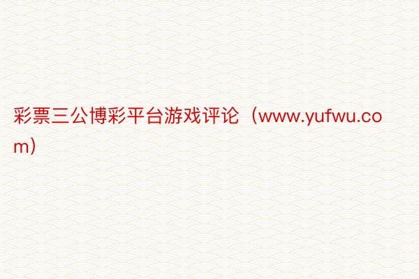 彩票三公博彩平台游戏评论（www.yufwu.com）