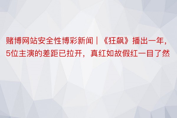 赌博网站安全性博彩新闻 | 《狂飙》播出一年，5位主演的差距已拉开，真红如故假红一目了然