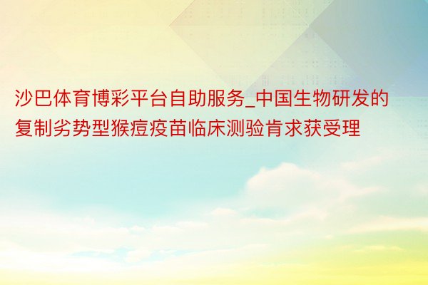 沙巴体育博彩平台自助服务_中国生物研发的复制劣势型猴痘疫苗临床测验肯求获受理