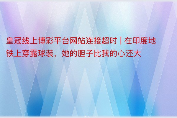 皇冠线上博彩平台网站连接超时 | 在印度地铁上穿露球装，她的胆子比我的心还大