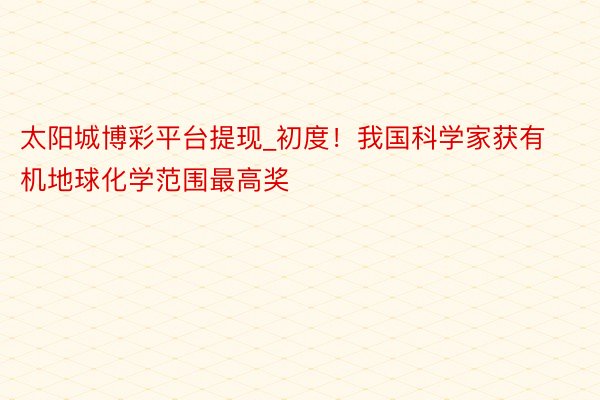 太阳城博彩平台提现_初度！我国科学家获有机地球化学范围最高奖