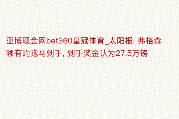 亚博现金网bet360皇冠体育_太阳报: 弗格森领有的跑马到手, 到手奖金认为27.5万镑