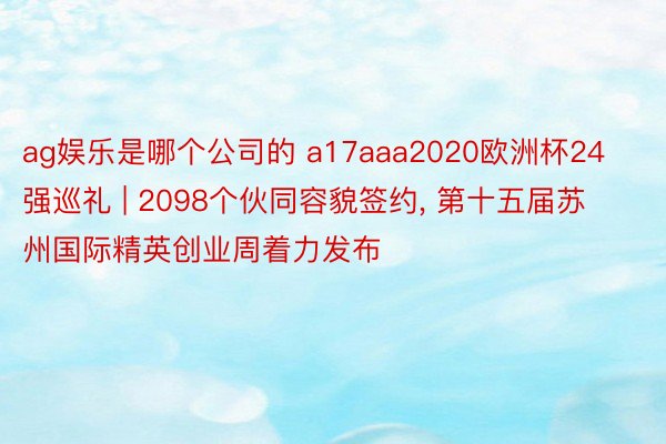 ag娱乐是哪个公司的 a17aaa2020欧洲杯24强巡礼 | 2098个伙同容貌签约, 第十五届苏州国际精英创业周着力发布