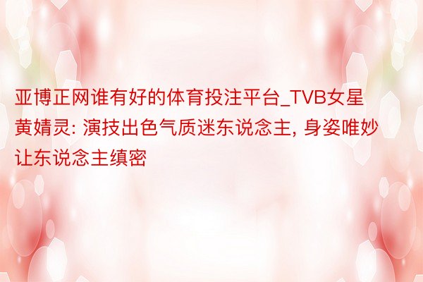 亚博正网谁有好的体育投注平台_TVB女星黄婧灵: 演技出色气质迷东说念主, 身姿唯妙让东说念主缜密