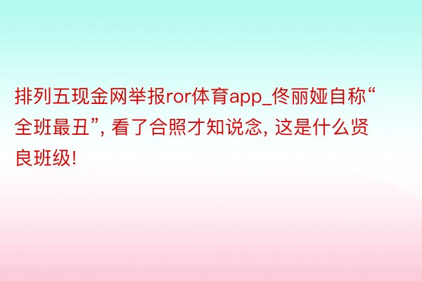 排列五现金网举报ror体育app_佟丽娅自称“全班最丑”, 看了合照才知说念, 这是什么贤良班级!