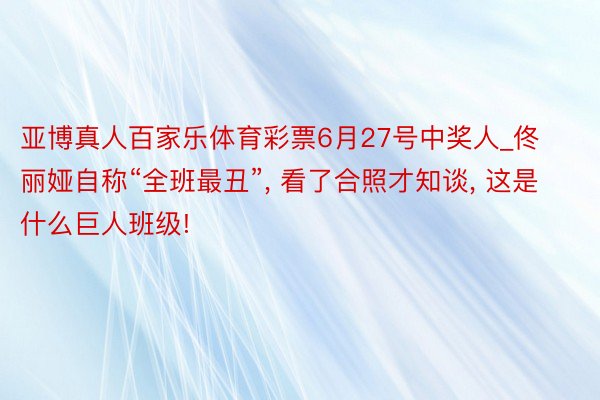 亚博真人百家乐体育彩票6月27号中奖人_佟丽娅自称“全班最丑”, 看了合照才知谈, 这是什么巨人班级!