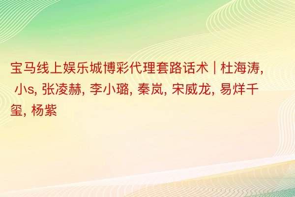 宝马线上娱乐城博彩代理套路话术 | 杜海涛, 小s, 张凌赫, 李小璐, 秦岚, 宋威龙, 易烊千玺, 杨紫