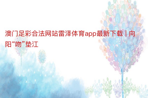 澳门足彩合法网站雷泽体育app最新下载 | 向阳“吻”垫江