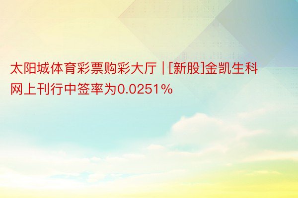 太阳城体育彩票购彩大厅 | [新股]金凯生科网上刊行中签率为0.0251%