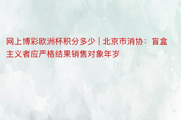 网上博彩欧洲杯积分多少 | 北京市消协：盲盒主义者应严格结果销售对象年岁