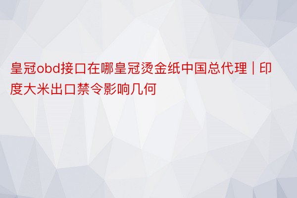 皇冠obd接口在哪皇冠烫金纸中国总代理 | 印度大米出口禁令影响几何