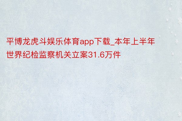 平博龙虎斗娱乐体育app下载_本年上半年世界纪检监察机关立案31.6万件