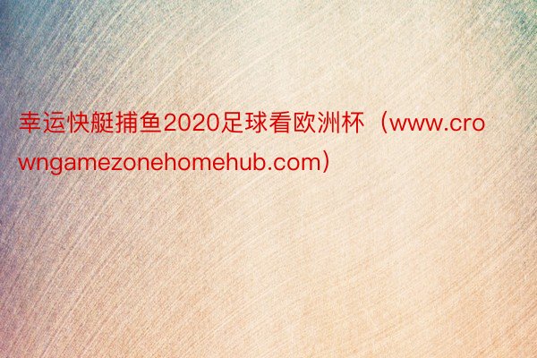 幸运快艇捕鱼2020足球看欧洲杯（www.crowngamezonehomehub.com）