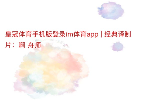 皇冠体育手机版登录im体育app | 经典译制片：啊 舟师