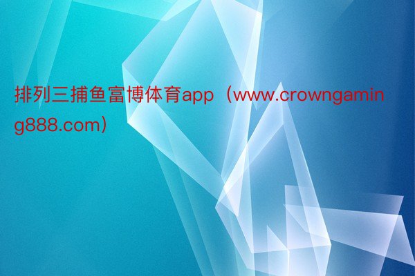 排列三捕鱼富博体育app（www.crowngaming888.com）