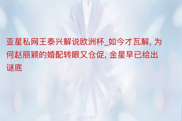 亚星私网王泰兴解说欧洲杯_如今才瓦解, 为何赵丽颖的婚配转眼又仓促, 金星早已给出谜底