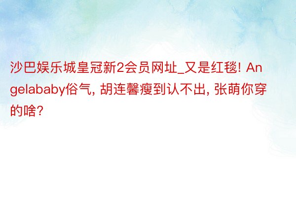 沙巴娱乐城皇冠新2会员网址_又是红毯! Angelababy俗气, 胡连馨瘦到认不出, 张萌你穿的啥?