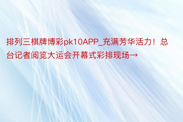 排列三棋牌博彩pk10APP_充满芳华活力！总台记者阅览大运会开幕式彩排现场→