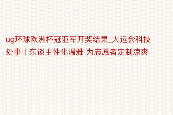 ug环球欧洲杯冠亚军开奖结果_大运会科技处事丨东谈主性化温雅 为志愿者定制凉爽