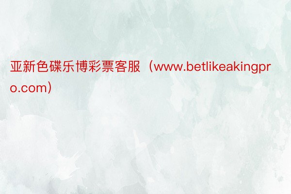 亚新色碟乐博彩票客服（www.betlikeakingpro.com）