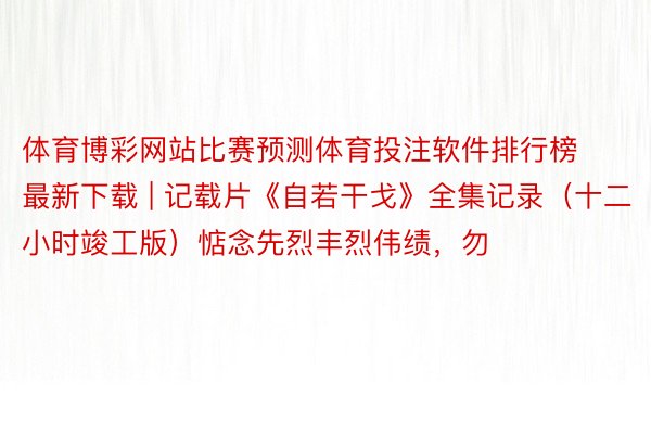 体育博彩网站比赛预测体育投注软件排行榜最新下载 | 记载片《自若干戈》全集记录（十二小时竣工版）惦念先烈丰烈伟绩，勿