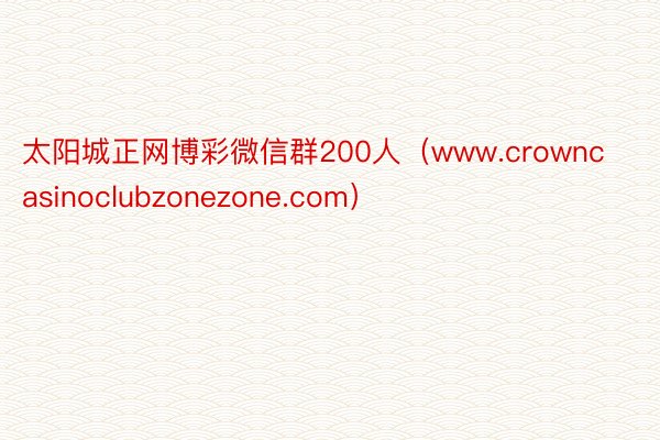 太阳城正网博彩微信群200人（www.crowncasinoclubzonezone.com）