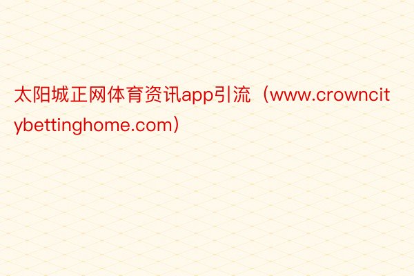 太阳城正网体育资讯app引流（www.crowncitybettinghome.com）