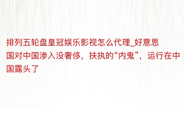 排列五轮盘皇冠娱乐影视怎么代理_好意思国对中国渗入没奢侈，扶执的“内鬼”，运行在中国露头了