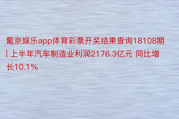 葡京娱乐app体育彩票开奖结果查询18108期 | 上半年汽车制造业利润2176.3亿元 同比增长10.1%