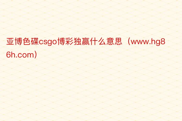 亚博色碟csgo博彩独赢什么意思（www.hg86h.com）