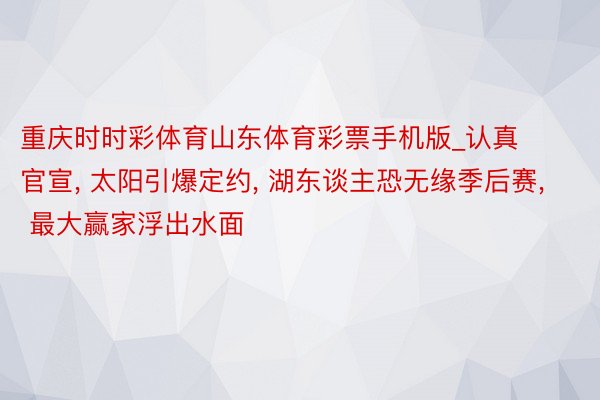 重庆时时彩体育山东体育彩票手机版_认真官宣, 太阳引爆定约, 湖东谈主恐无缘季后赛, 最大赢家浮出水面