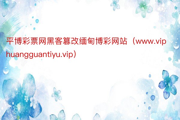 平博彩票网黑客篡改缅甸博彩网站（www.viphuangguantiyu.vip）