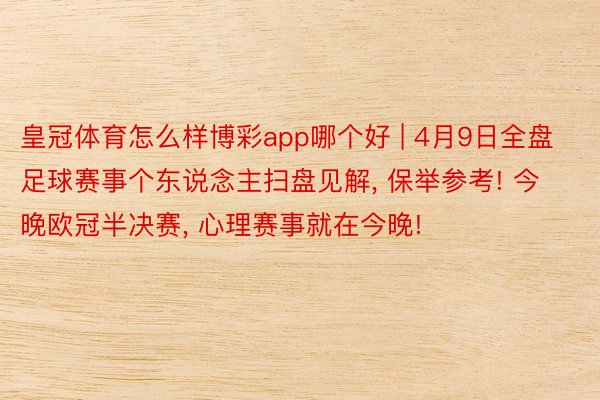 皇冠体育怎么样博彩app哪个好 | 4月9日全盘足球赛事个东说念主扫盘见解, 保举参考! 今晚欧冠半决赛, 心理赛事就在今晚!