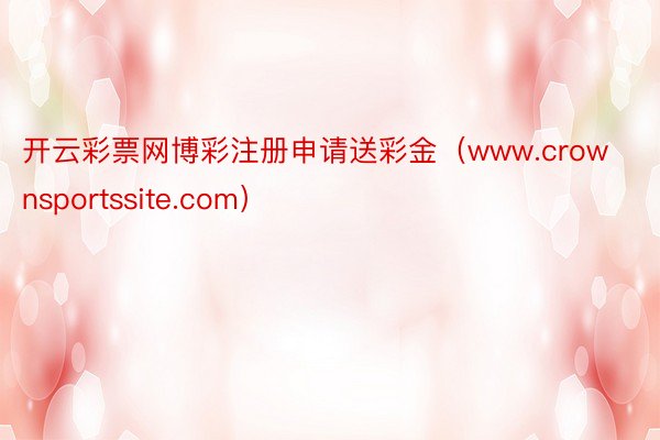 开云彩票网博彩注册申请送彩金（www.crownsportssite.com）