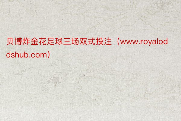 贝博炸金花足球三场双式投注（www.royaloddshub.com）