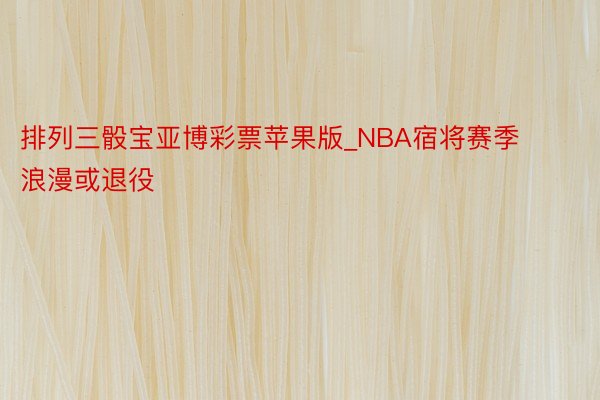 排列三骰宝亚博彩票苹果版_NBA宿将赛季浪漫或退役