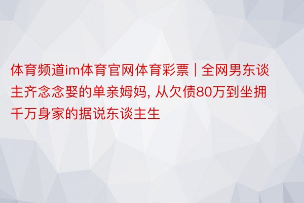 体育频道im体育官网体育彩票 | 全网男东谈主齐念念娶的单亲姆妈， 从欠债80万到坐拥千万身家的据说东谈主生