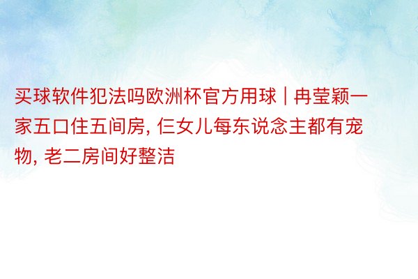 买球软件犯法吗欧洲杯官方用球 | 冉莹颖一家五口住五间房, 仨女儿每东说念主都有宠物, 老二房间好整洁