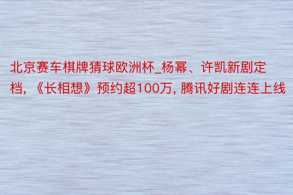 北京赛车棋牌猜球欧洲杯_杨幂、许凯新剧定档, 《长相想》预约超100万, 腾讯好剧连连上线