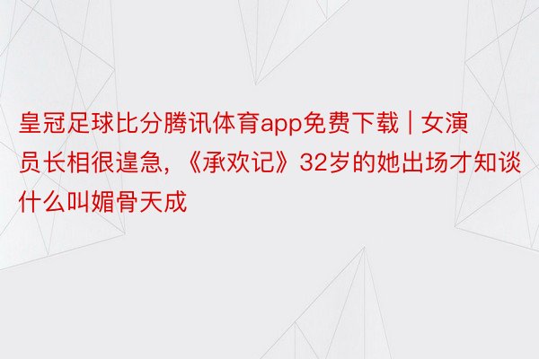 皇冠足球比分腾讯体育app免费下载 | 女演员长相很遑急, 《承欢记》32岁的她出场才知谈什么叫媚骨天成