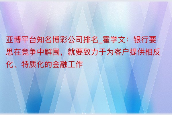 亚博平台知名博彩公司排名_霍学文：银行要思在竞争中解围，就要致力于为客户提供相反化、特质化的金融工作