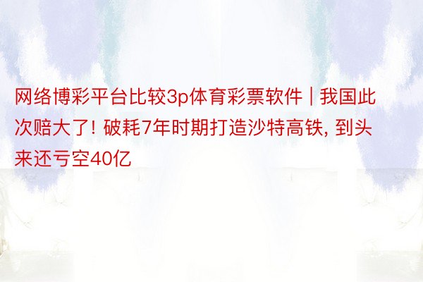 网络博彩平台比较3p体育彩票软件 | 我国此次赔大了! 破耗7年时期打造沙特高铁, 到头来还亏空40亿