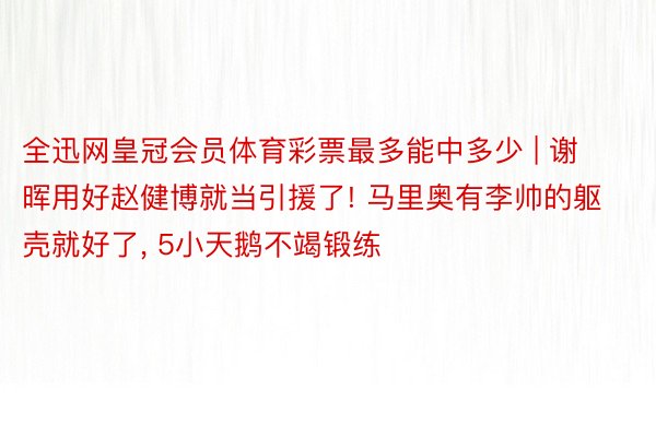 全迅网皇冠会员体育彩票最多能中多少 | 谢晖用好赵健博就当引援了! 马里奥有李帅的躯壳就好了, 5小天鹅不竭锻练