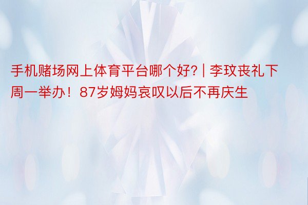 手机赌场网上体育平台哪个好? | 李玟丧礼下周一举办！87岁姆妈哀叹以后不再庆生